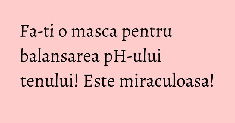 Fa-ti o masca pentru balansarea pH-ului tenului! Este miraculoasa!
