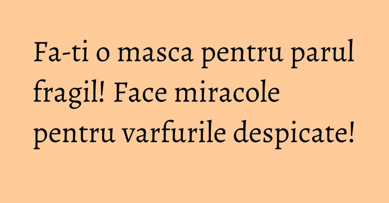 Fa-ti o masca pentru parul fragil! Face miracole pentru varfurile despicate! Fa-ti o masca pentru parul fragil! Face miracole pentru varfurile despicate!