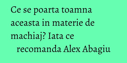 Ce se poarta toamna aceasta in materie de machiaj? Iata ce recomanda Alex Abagiu