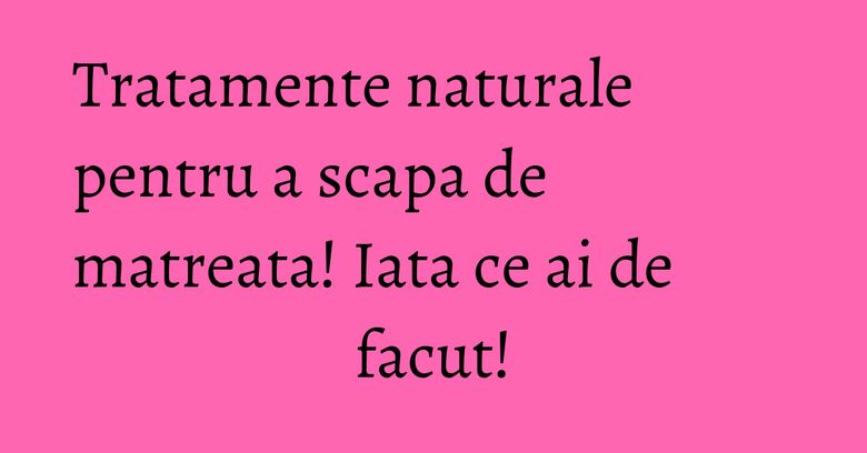 Tratamente naturale pentru a scapa de matreata! Iata ce ai de facut! Tratamente naturale pentru a scapa de matreata! Iata ce ai de facut!