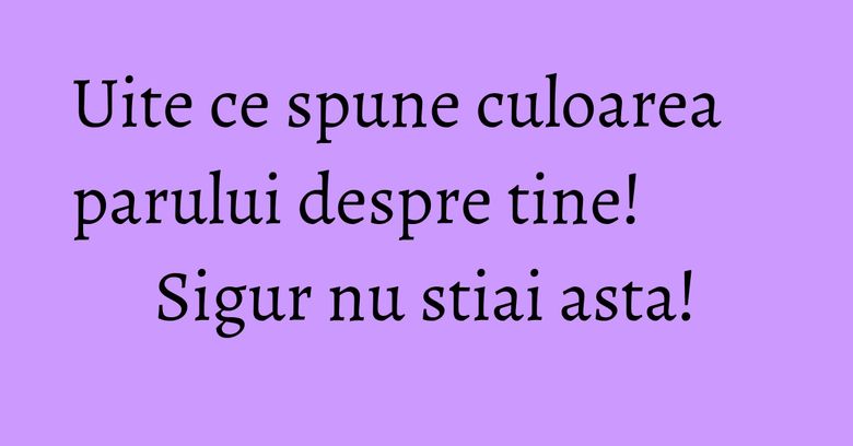 Uite ce spune culoarea parului despre tine! Sigur nu stiai asta! Uite ce spune culoarea parului despre tine! Sigur nu stiai asta!