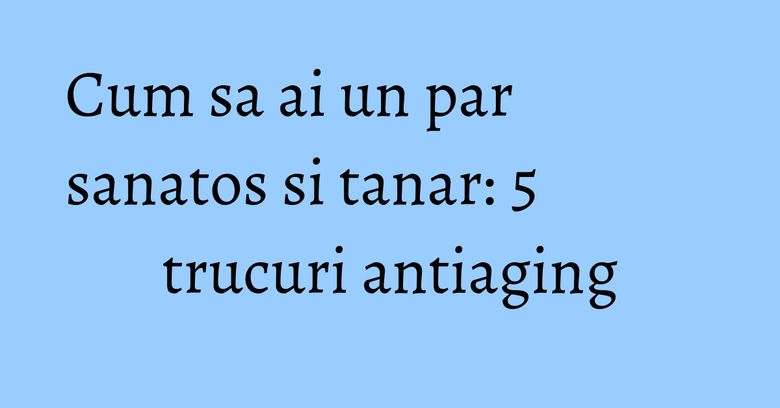 Cum sa ai un par sanatos si tanar: 5 trucuri antiaging