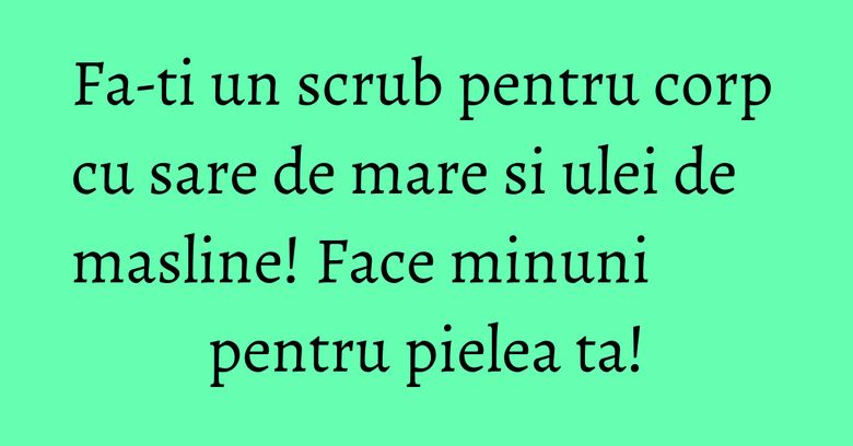 Fa-ti un scrub pentru corp cu sare de mare si ulei de masline! Face minuni pentru pielea ta! Fa-ti un scrub pentru corp cu sare de mare si ulei de masline! Face minuni pentru pielea ta!