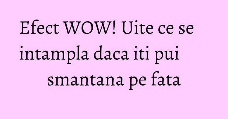 Efect WOW! Uite ce se intampla daca iti pui smantana pe fata