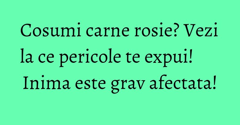 Cosumi carne rosie? Vezi la ce pericole te expui! Inima este grav afectata! Cosumi carne rosie? Vezi la ce pericole te expui! Inima este grav afectata!