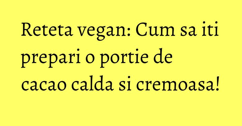 Reteta vegan: Cum sa iti prepari o portie de cacao calda si cremoasa! Reteta vegan: Cum sa iti prepari o portie de cacao calda si cremoasa!