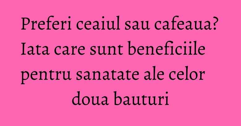 Preferi ceaiul sau cafeaua? Iata care sunt beneficiile pentru sanatate ale celor doua bauturi Preferi ceaiul sau cafeaua? Iata care sunt beneficiile pentru sanatate ale celor doua bauturi