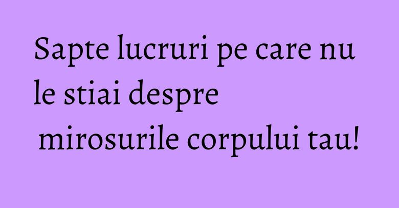 Sapte lucruri pe care nu le stiai despre mirosurile corpului tau!
