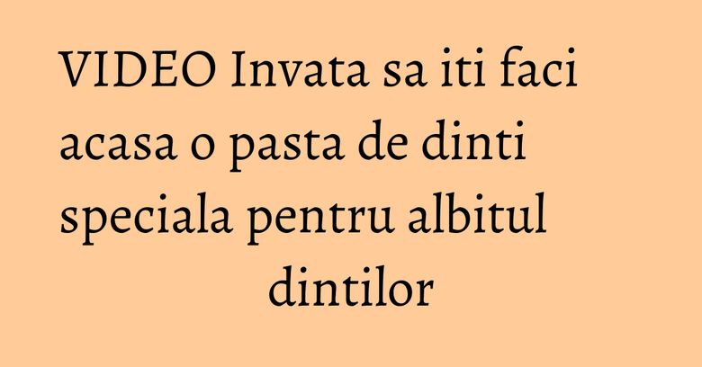 VIDEO Invata sa iti faci acasa o pasta de dinti speciala pentru albitul dintilor VIDEO Invata sa iti faci acasa o pasta de dinti speciala pentru albitul dintilor