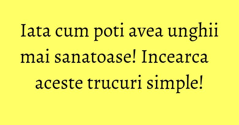 Iata cum poti avea unghii mai sanatoase! Incearca aceste trucuri simple! Iata cum poti avea unghii mai sanatoase! Incearca aceste trucuri simple!