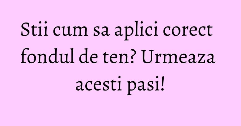 Stii cum sa aplici corect fondul de ten? Urmeaza acesti pasi! Stii cum sa aplici corect fondul de ten? Urmeaza acesti pasi!