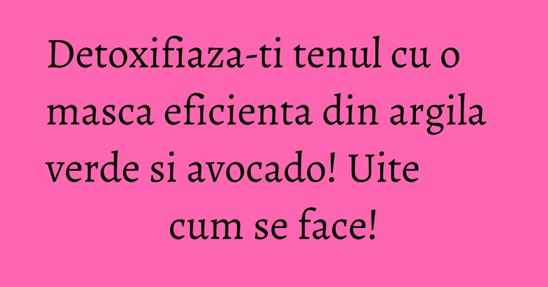 Detoxifiaza-ti tenul cu o masca eficienta din argila verde si avocado! Uite cum se face!