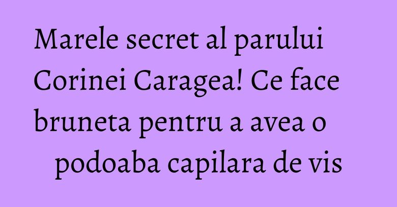 Marele secret al parului Corinei Caragea! Ce face bruneta pentru a avea o podoaba capilara de vis Marele secret al parului Corinei Caragea! Ce face bruneta pentru a avea o podoaba capilara de vis