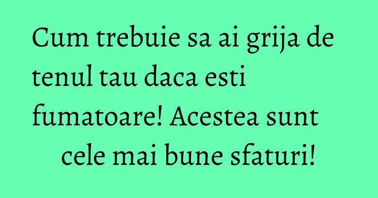 Cum trebuie sa ai grija de tenul tau daca esti fumatoare! Acestea sunt cele mai bune sfaturi!