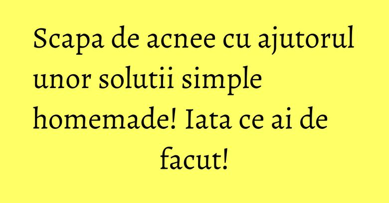 Scapa de acnee cu ajutorul unor solutii simple homemade! Iata ce ai de facut!