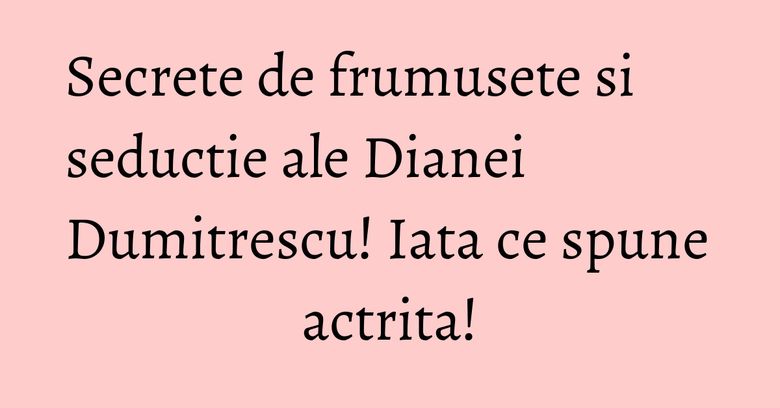 Secrete de frumusete si seductie ale Dianei Dumitrescu! Iata ce spune actrita! Secrete de frumusete si seductie ale Dianei Dumitrescu! Iata ce spune actrita!