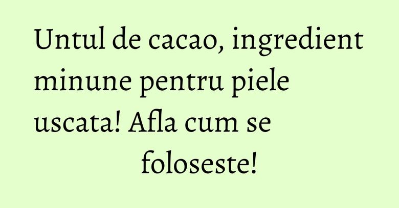 Untul de cacao, ingredient minune pentru piele uscata! Afla cum se foloseste!