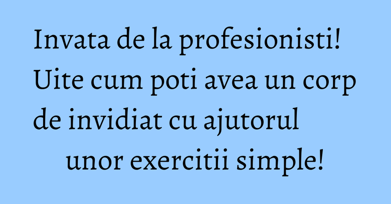 Invata de la profesionisti! Uite cum poti avea un corp de invidiat cu ajutorul unor exercitii simple! Invata de la profesionisti! Uite cum poti avea un corp de invidiat cu ajutorul unor exercitii simple!