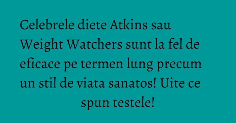 Celebrele diete Atkins sau Weight Watchers sunt la fel de eficace pe termen lung precum un stil de viata sanatos! Uite ce spun testele! Celebrele diete Atkins sau Weight Watchers sunt la fel de eficace pe termen lung precum un stil de viata sanatos! Uite ce spun testele!