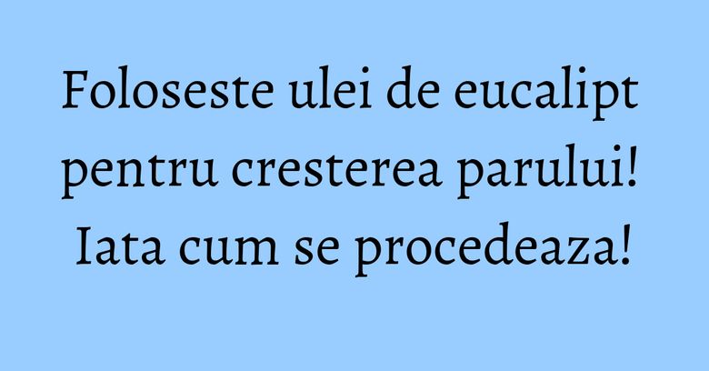 Foloseste ulei de eucalipt pentru cresterea parului! Iata cum se procedeaza! Foloseste ulei de eucalipt pentru cresterea parului! Iata cum se procedeaza!