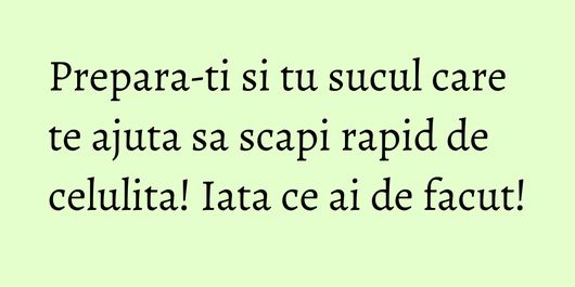 Prepara-ti si tu sucul care te ajuta sa scapi rapid de celulita! Iata ce ai de facut!