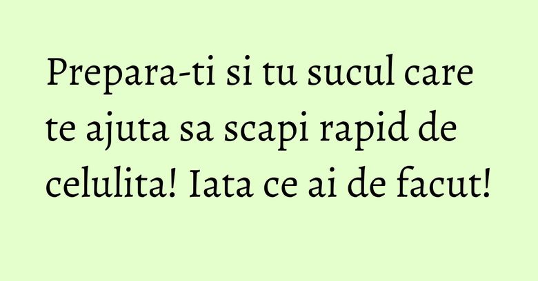 Prepara-ti si tu sucul care te ajuta sa scapi rapid de celulita! Iata ce ai de facut! Prepara-ti si tu sucul care te ajuta sa scapi rapid de celulita! Iata ce ai de facut!