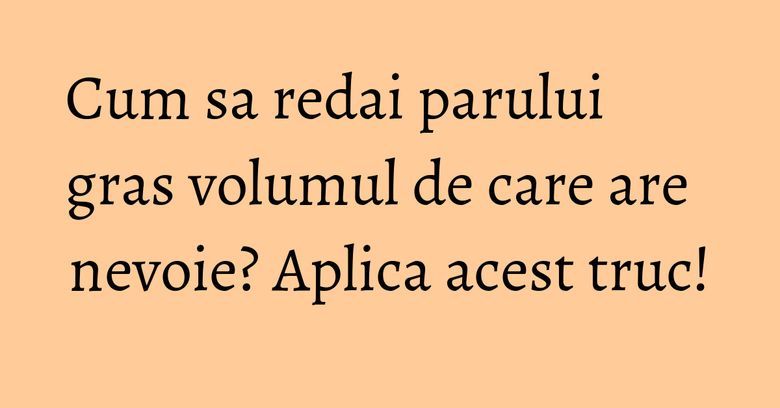 Cum sa redai parului gras volumul de care are nevoie? Aplica acest truc!