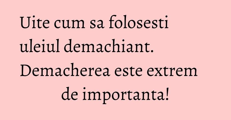 Uite cum sa folosesti uleiul demachiant. Demacherea este extrem de importanta!