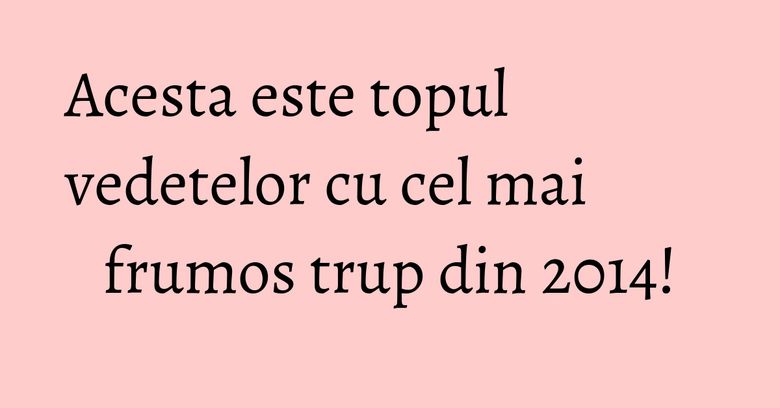 Acesta este topul vedetelor cu cel mai frumos trup din 2014!