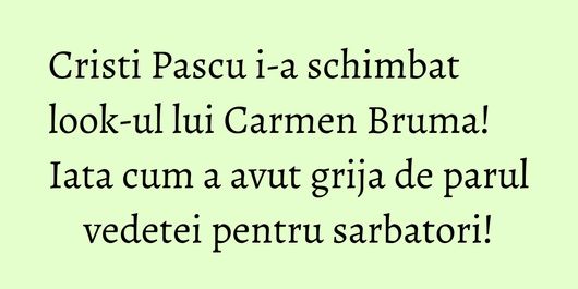 Cristi Pascu i-a schimbat look-ul lui Carmen Bruma! Iata cum a avut grija de parul vedetei pentru sarbatori!