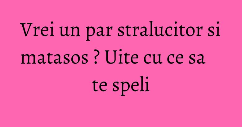 Vrei un par stralucitor si matasos ? Uite cu ce sa te speli