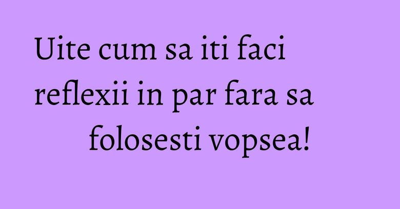 Uite cum sa iti faci reflexii in par fara sa folosesti vopsea! Uite cum sa iti faci reflexii in par fara sa folosesti vopsea!