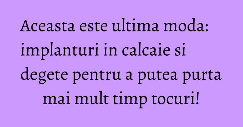 Aceasta este ultima moda: implanturi in calcaie si degete pentru a putea purta mai mult timp tocuri! Aceasta este ultima moda: implanturi in calcaie si degete pentru a putea purta mai mult timp tocuri!