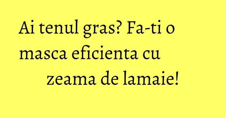 Ai tenul gras? Fa-ti o masca eficienta cu zeama de lamaie!