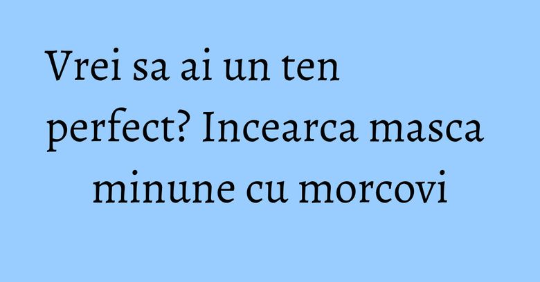 Vrei sa ai un ten perfect? Incearca masca minune cu morcovi Vrei sa ai un ten perfect? Incearca masca minune cu morcovi