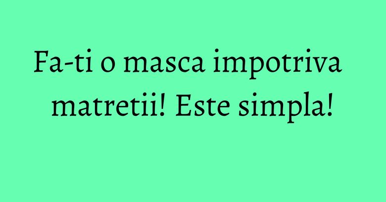 Fa-ti o masca impotriva matretii! Este simpla! Fa-ti o masca impotriva matretii! Este simpla!