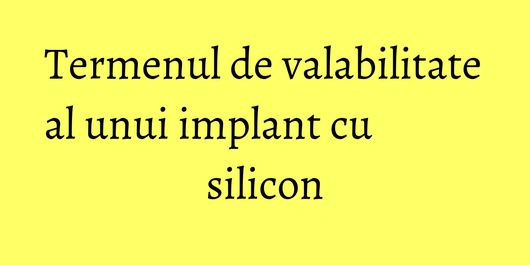 Termenul de valabilitate al unui implant cu silicon