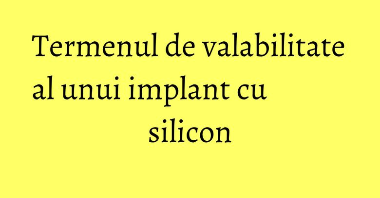 Termenul de valabilitate al unui implant cu silicon Termenul de valabilitate al unui implant cu silicon