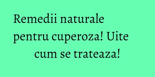 Remedii naturale pentru cuperoza! Uite cum se trateaza!