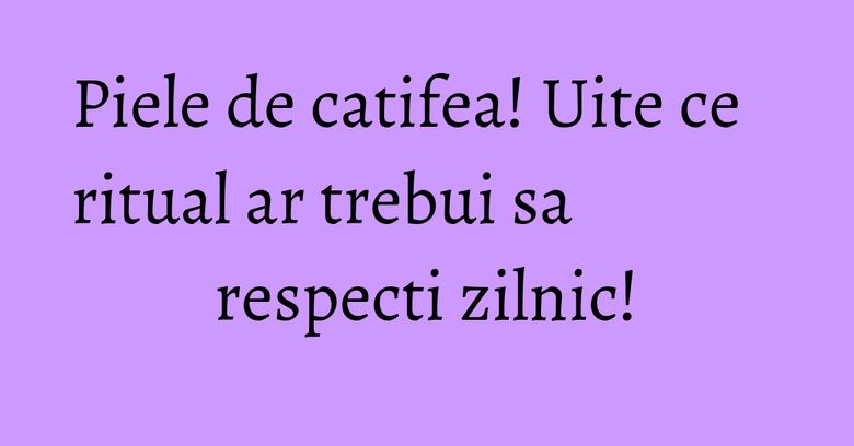 Piele de catifea! Uite ce ritual ar trebui sa respecti zilnic! Piele de catifea! Uite ce ritual ar trebui sa respecti zilnic!