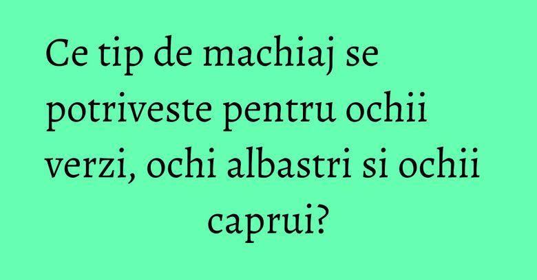 Ce tip de machiaj se potriveste pentru ochii verzi, ochi albastri si ochii caprui? Ce tip de machiaj se potriveste pentru ochii verzi, ochi albastri si ochii caprui?