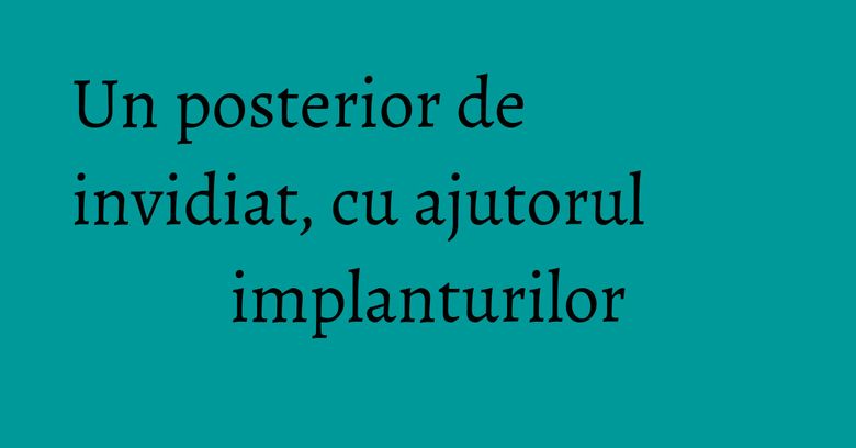 Un posterior de invidiat, cu ajutorul implanturilor
