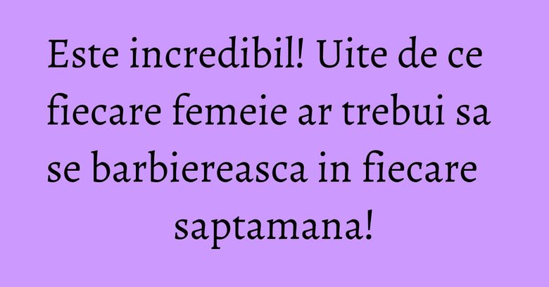 Este incredibil! Uite de ce fiecare femeie ar trebui sa se barbiereasca in fiecare saptamana!