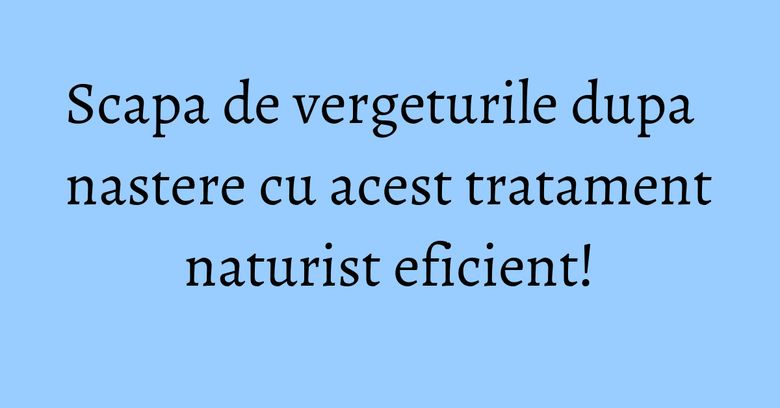 Scapa de vergeturile dupa nastere cu acest tratament naturist eficient!