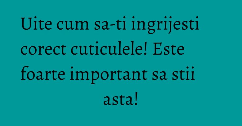 Uite cum sa-ti ingrijesti corect cuticulele! Este foarte important sa stii asta!