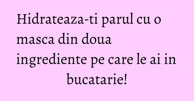 Hidrateaza-ti parul cu o masca din doua ingrediente pe care le ai in bucatarie!