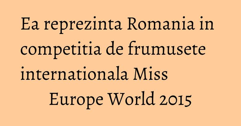 Ea reprezinta Romania in competitia de frumusete internationala Miss Europe World 2015