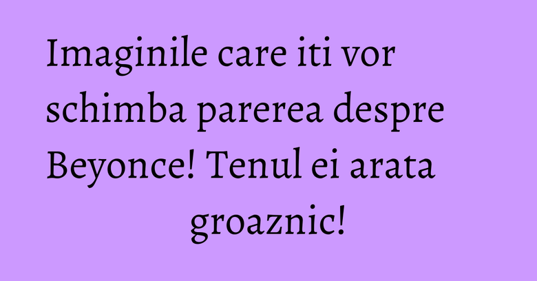 Imaginile care iti vor schimba parerea despre Beyonce! Tenul ei arata groaznic!