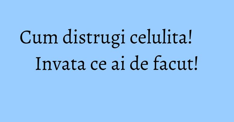 Cum distrugi celulita! Invata ce ai de facut! Cum distrugi celulita! Invata ce ai de facut!