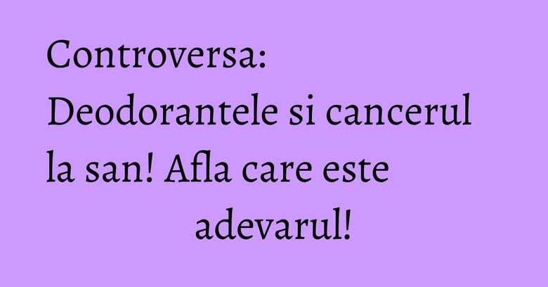 Controversa: Deodorantele si cancerul la san! Afla care este adevarul! Controversa: Deodorantele si cancerul la san! Afla care este adevarul!